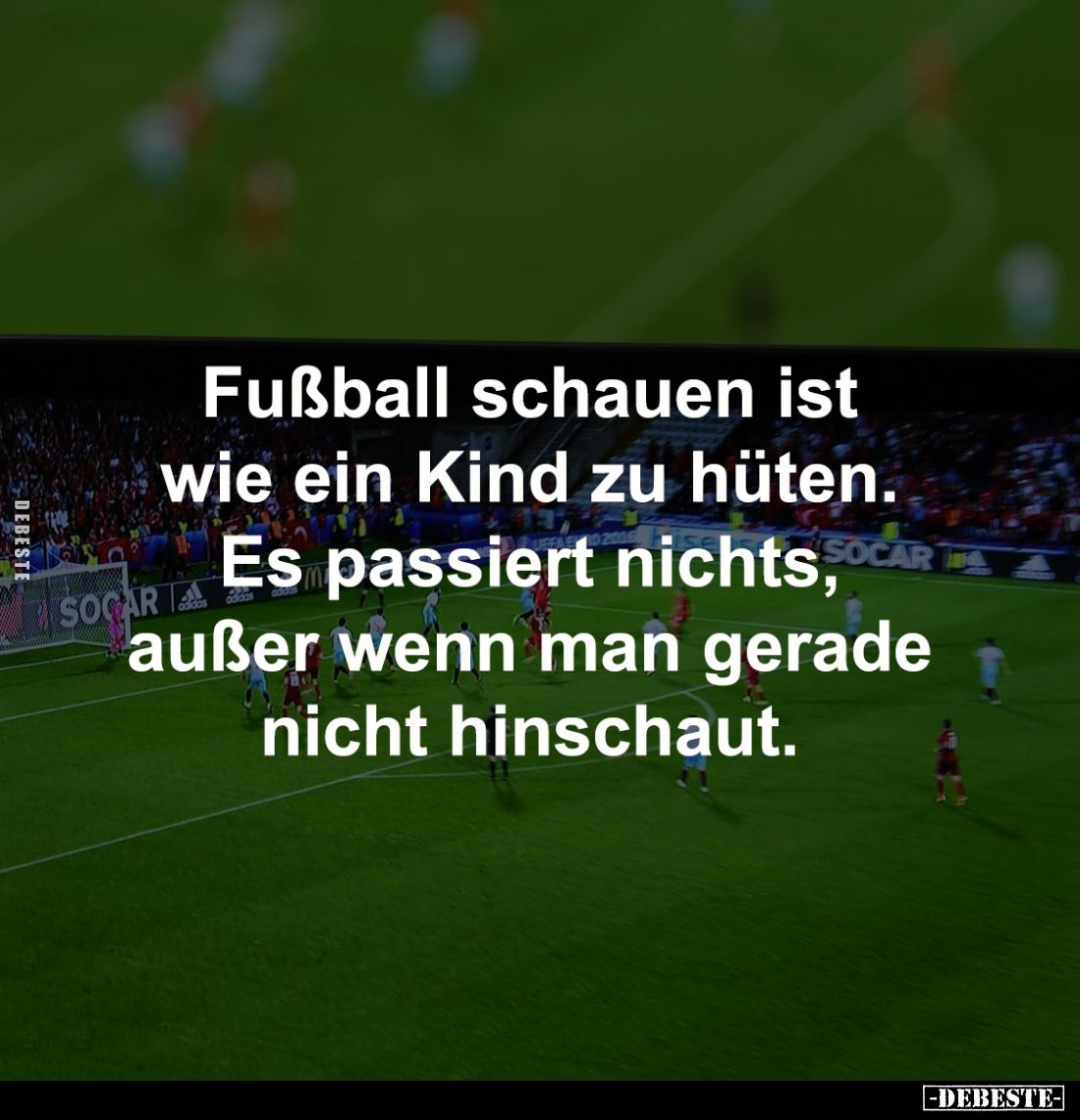 Fußball schauen ist 
wie ein Kind zu hüten. 
Es passiert nichts, 
außer wenn man gerade 
nicht hinschaut.
