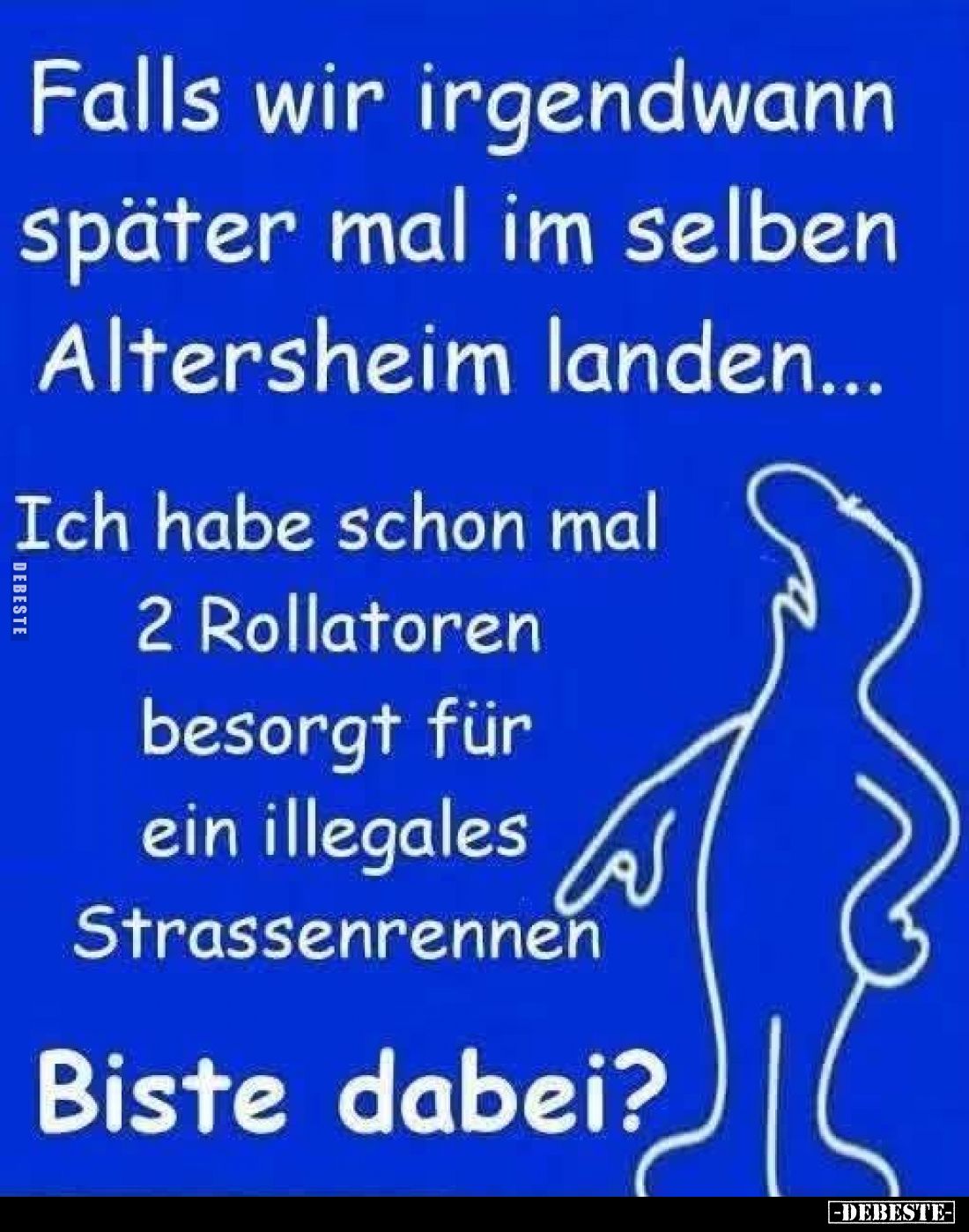Falls wir irgendwann später mal im selben Altersheim landen...
Ich habe schon mal 2 Rollatoren besorgt für ein illegales Str...