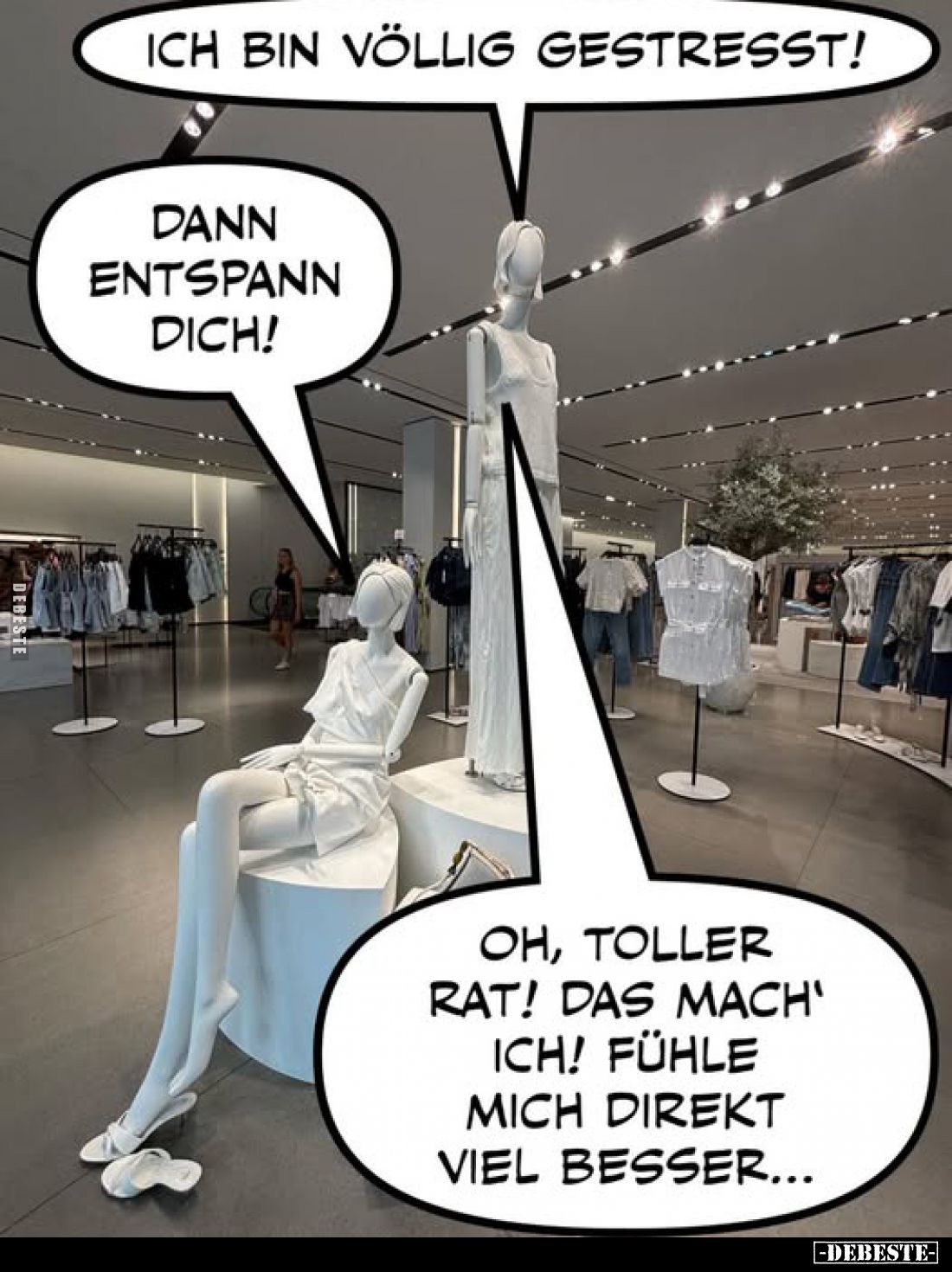 Ich bin völlig gestresst! -
Dann entspann dich!
-
Oh, toller Rat! Das mach' ich! Fühle mich direkt viel besser...