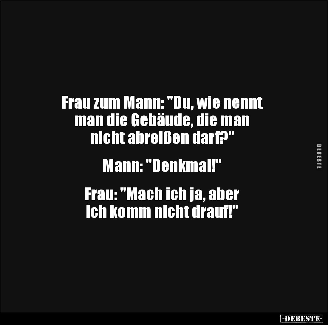 Frau zum Mann: "Du, wie nennt
man die Gebäude, die man
nicht abreißen darf?"
Mann: "Denkmal!"
...