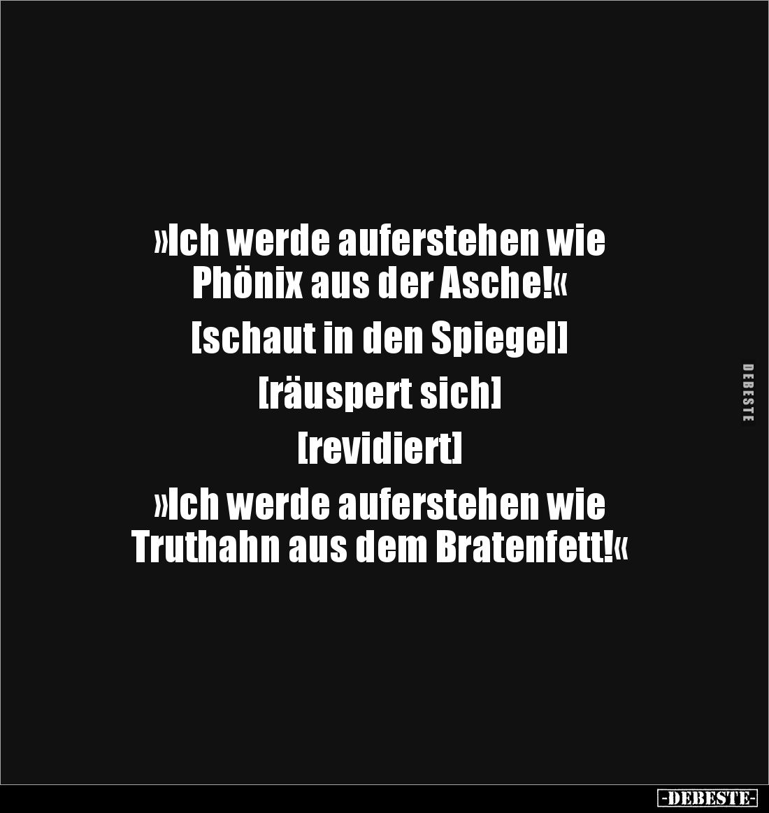»Ich werde auferstehen wie 
Phönix aus der Asche!«

[schaut in den Spiegel]

[räuspert sich]

[revidiert]

»Ich werd...