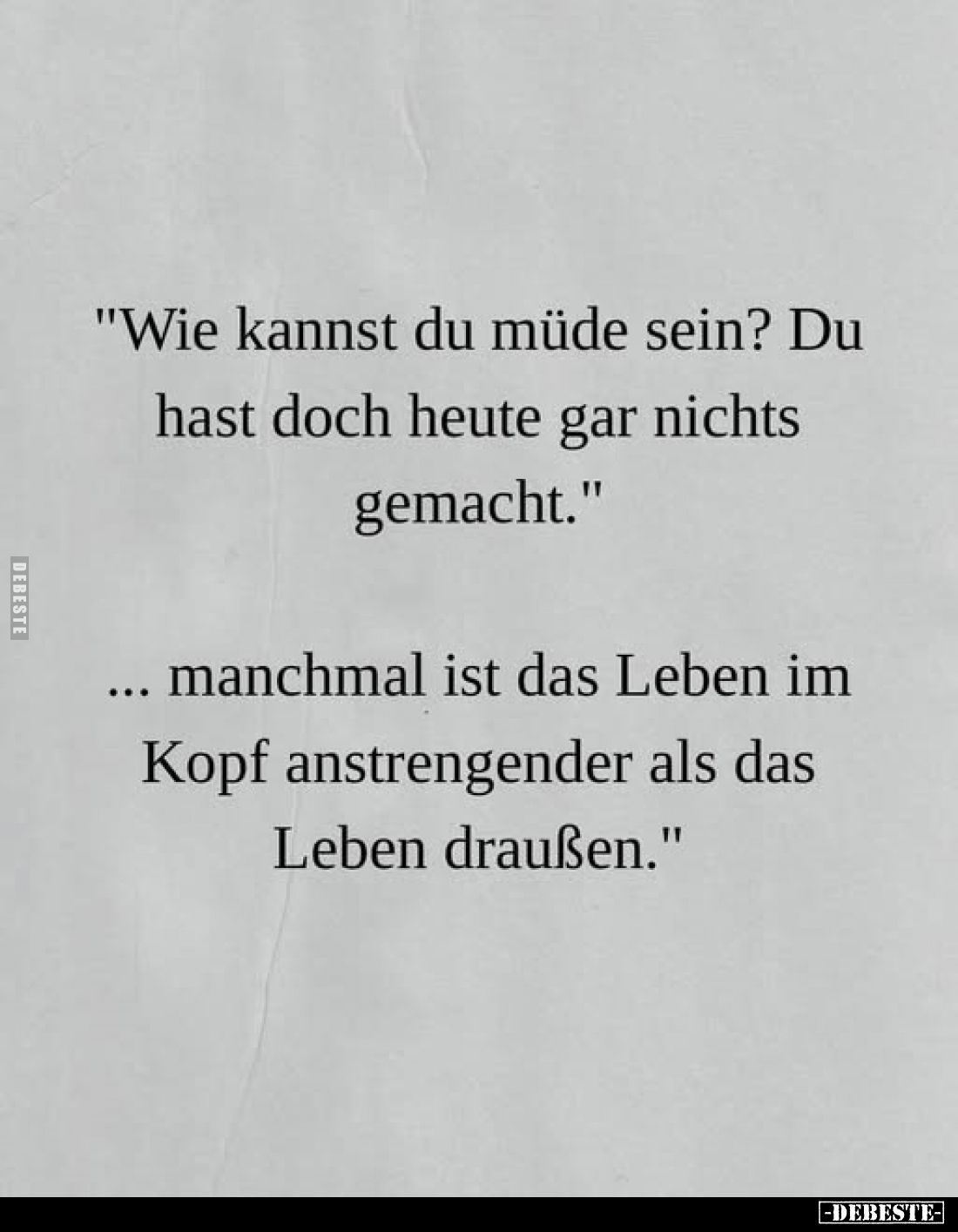 "Wie kannst du müde sein? Du hast doch heute gar nichts gemacht."
... manchmal ist das Leben im Kopf anstrengender...