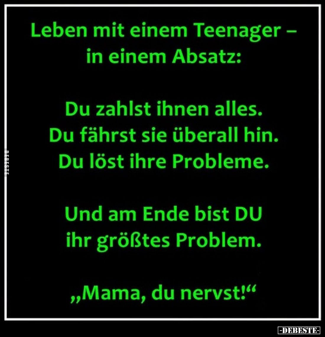 Leben mit einem Teenager - in einem Absatz:
Du zahlst ihnen alles. Du fährst sie überall hin. Du löst ihre Probleme.
Und am...