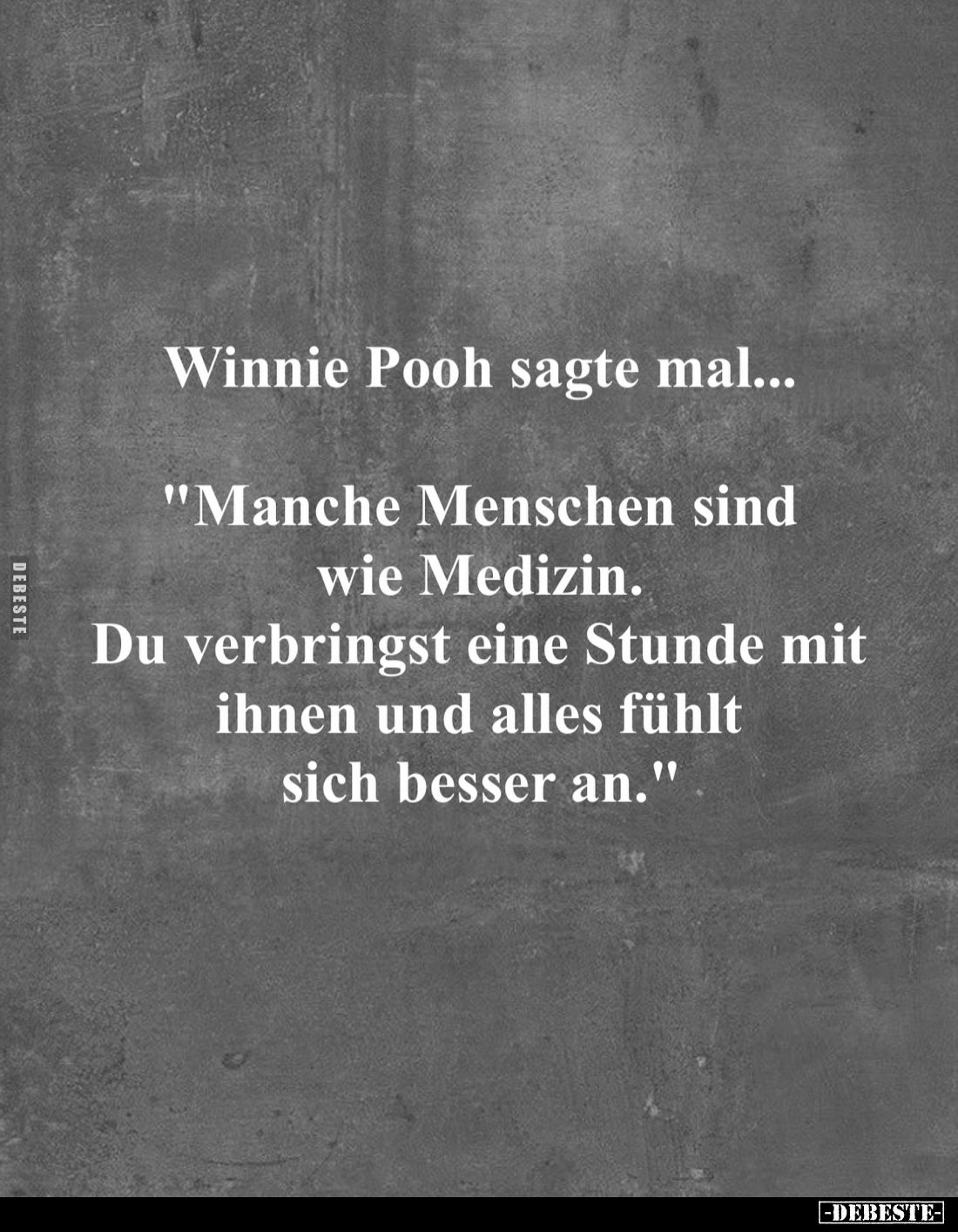 Winnie Pooh sagte mal...
"Manche Menschen sind wie Medizin.
Du verbringst eine Stunde mit ihnen und alles fühlt sich...