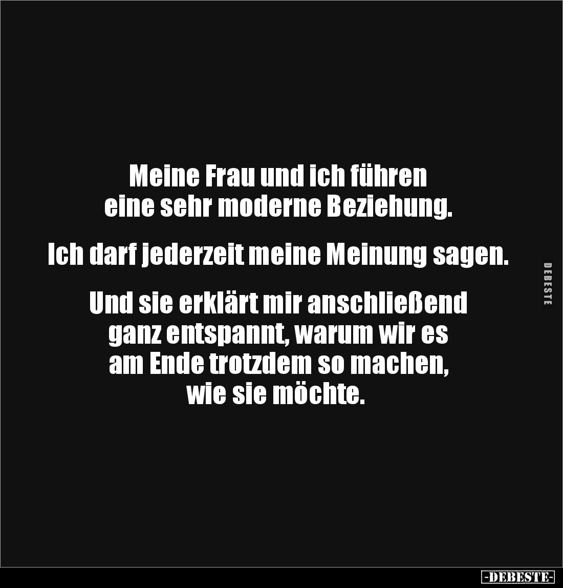 Meine Frau und ich führen
eine sehr moderne Beziehung.
Ich darf jederzeit meine Meinung sagen.
Und sie erklärt mi...