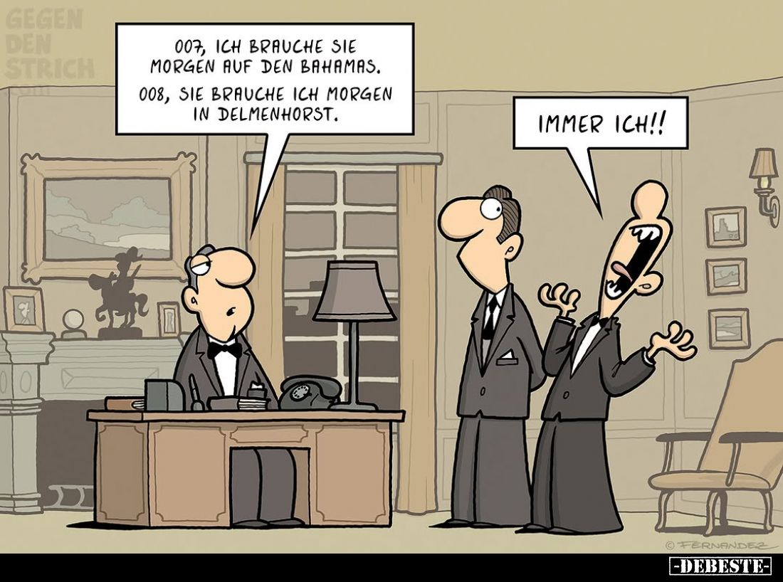007, ich brauche sie morgen auf den Bahamas. -
008, sie brauche ich morgen in Delmenhorst. -
Immer ich!!