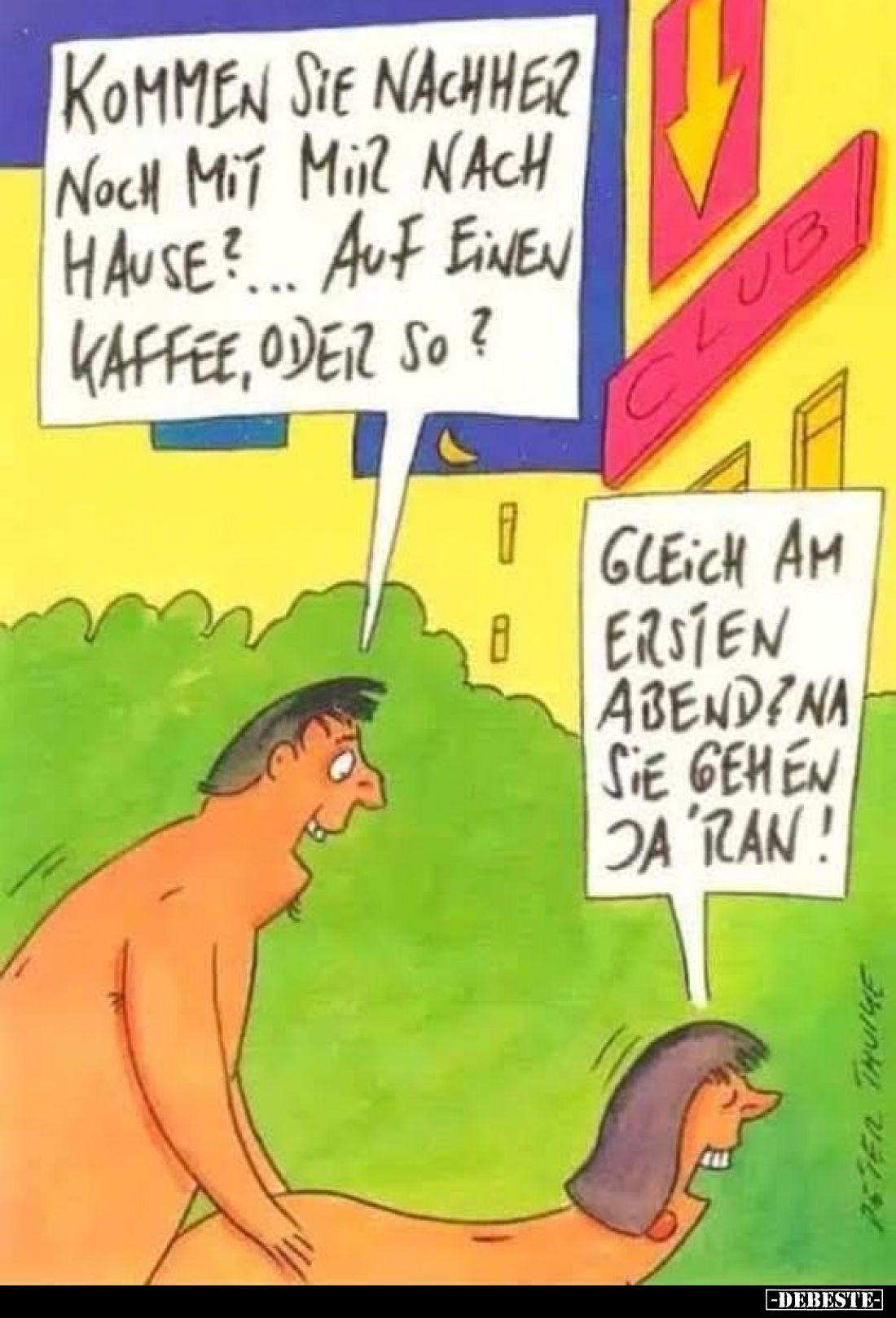 Kommen Sie nachher noch mit mir nach Hause? ... auf einen Kaffee, oder so?
-
Gleich am ersten Abend? Na Sie gehen ja 'ran!