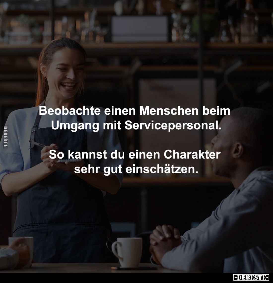 Beobachte einen Menschen beim 
Umgang mit Servicepersonal.

So kannst du einen Charakter 
sehr gut einschätzen.