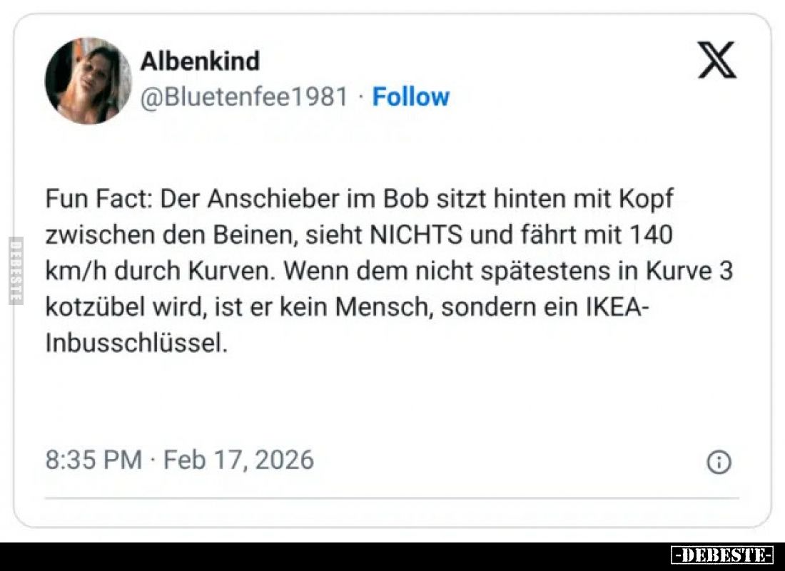 Fun Fact: Der Anschieber im Bob sitzt hinten mit Kopf zwischen den Beinen, sieht NICHTS und fährt mit 140 km/h durch Kurven. ...