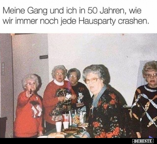 Meine Gang und ich in 50 Jahren, wie wir immer noch jede Hausparty crashen.