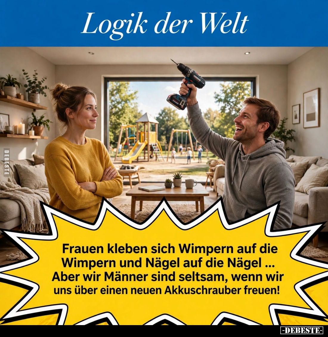 Logik der Welt:

Frauen kleben sich Wimpern auf die Wimpern und Nägel auf die Nägel ... Aber wir Männer sind seltsam, wenn ...