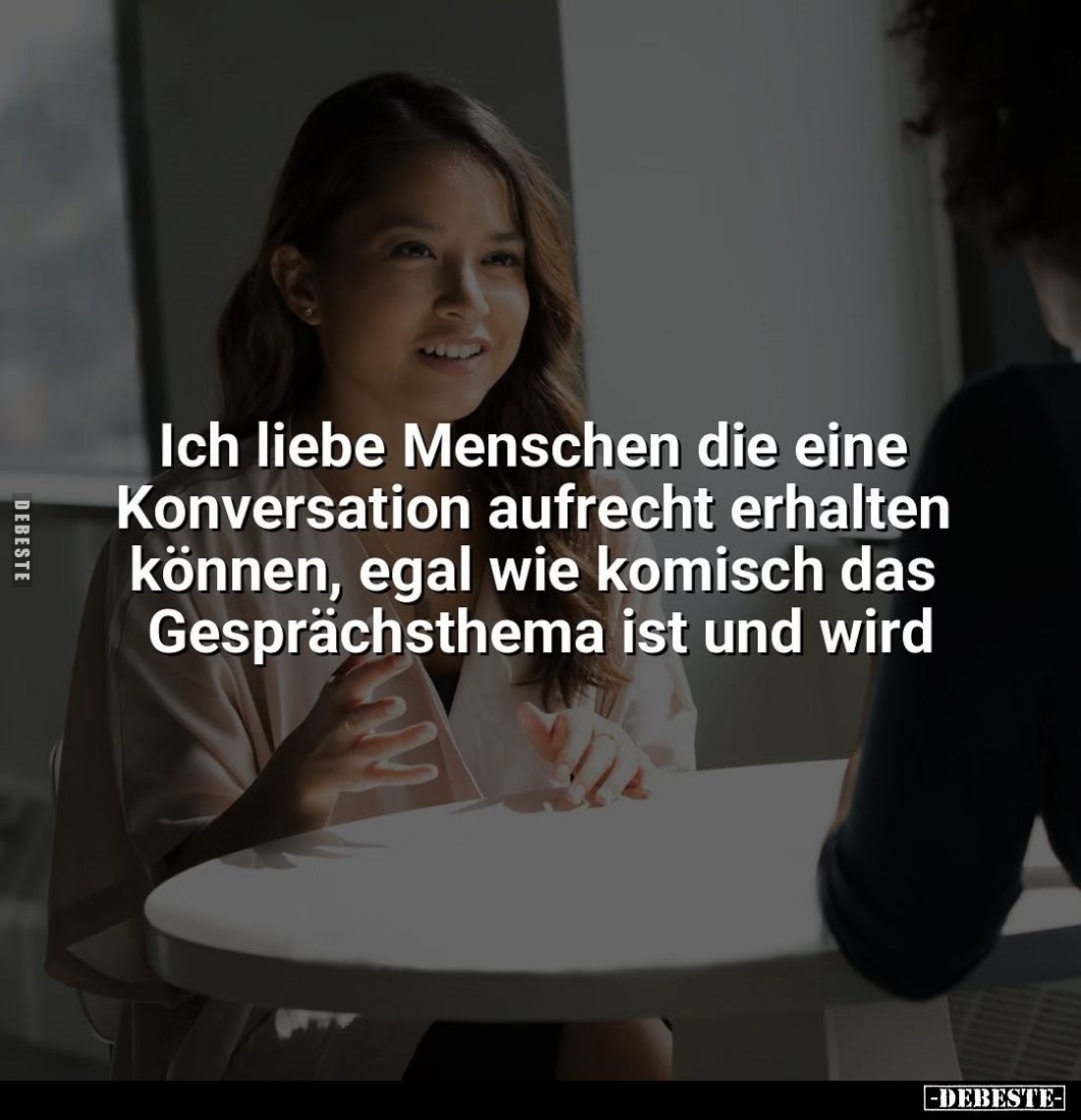Ich liebe Menschen die eine Konversation aufrecht erhalten können, egal wie komisch das Gesprächsthema ist und wird