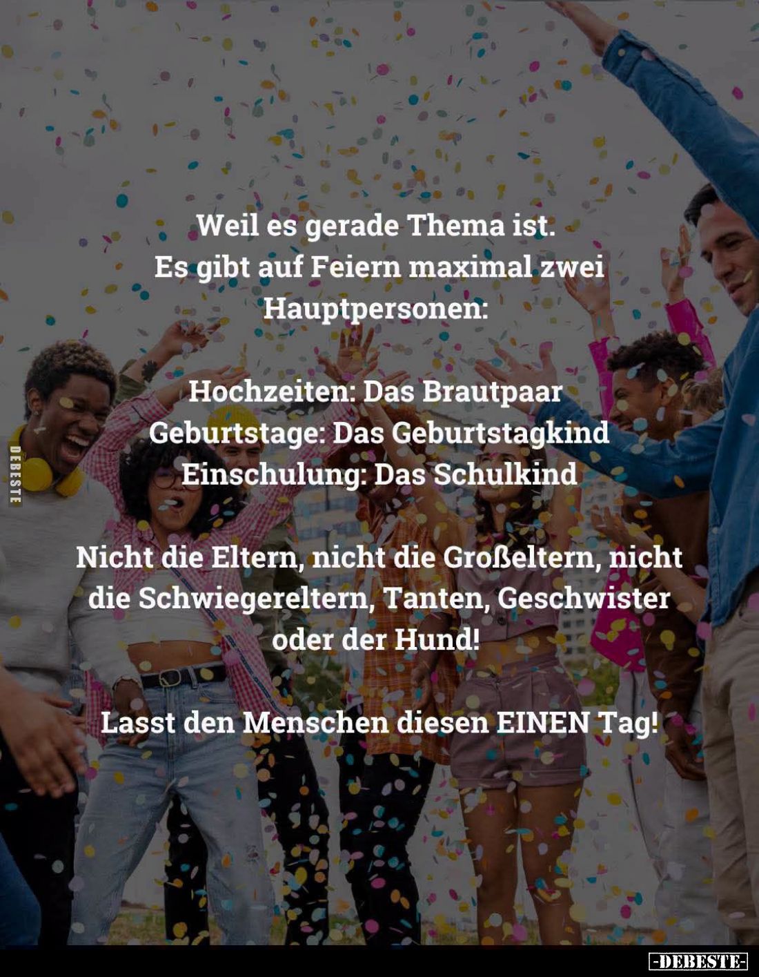 Weil es gerade Thema ist. Es gibt auf Feiern maximal zwei Hauptpersonen:
Hochzeiten: Das Brautpaar;
Geburtstage: Das Geburt...