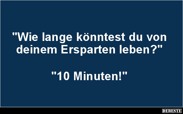 "Wie lange könntest du von deinem Ersparten leben?"




"10 Minuten!"...