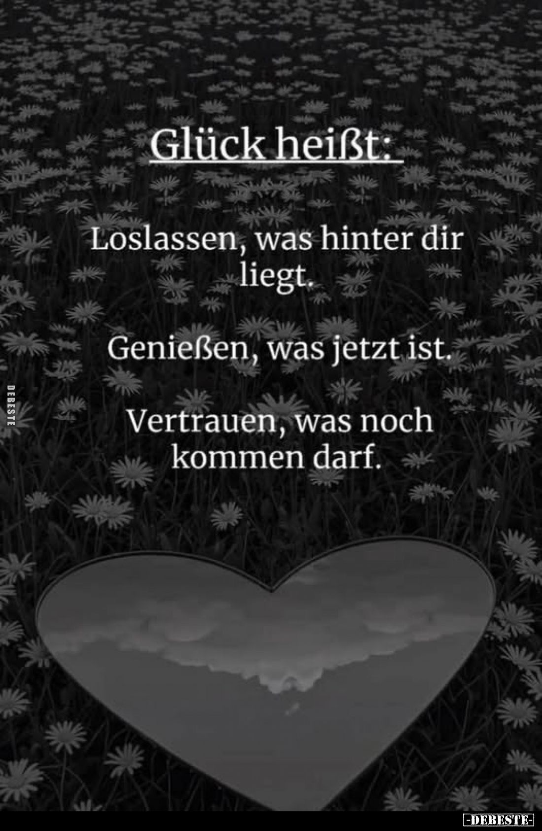 Glück heißt:
Loslassen, was hinter dir liegt.
Genießen, was jetzt ist.
Vertrauen, was noch kommen darf.