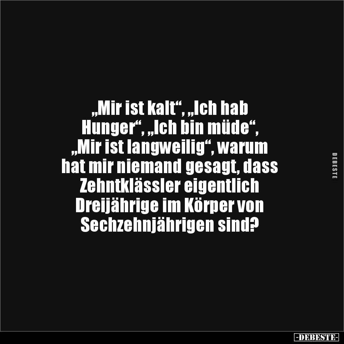 „Mir ist kalt“, „Ich hab 
Hunger“, „Ich bin müde“, 
„Mir ist langweilig“, warum 
hat mir niemand gesagt, dass 
Zehntkläss...