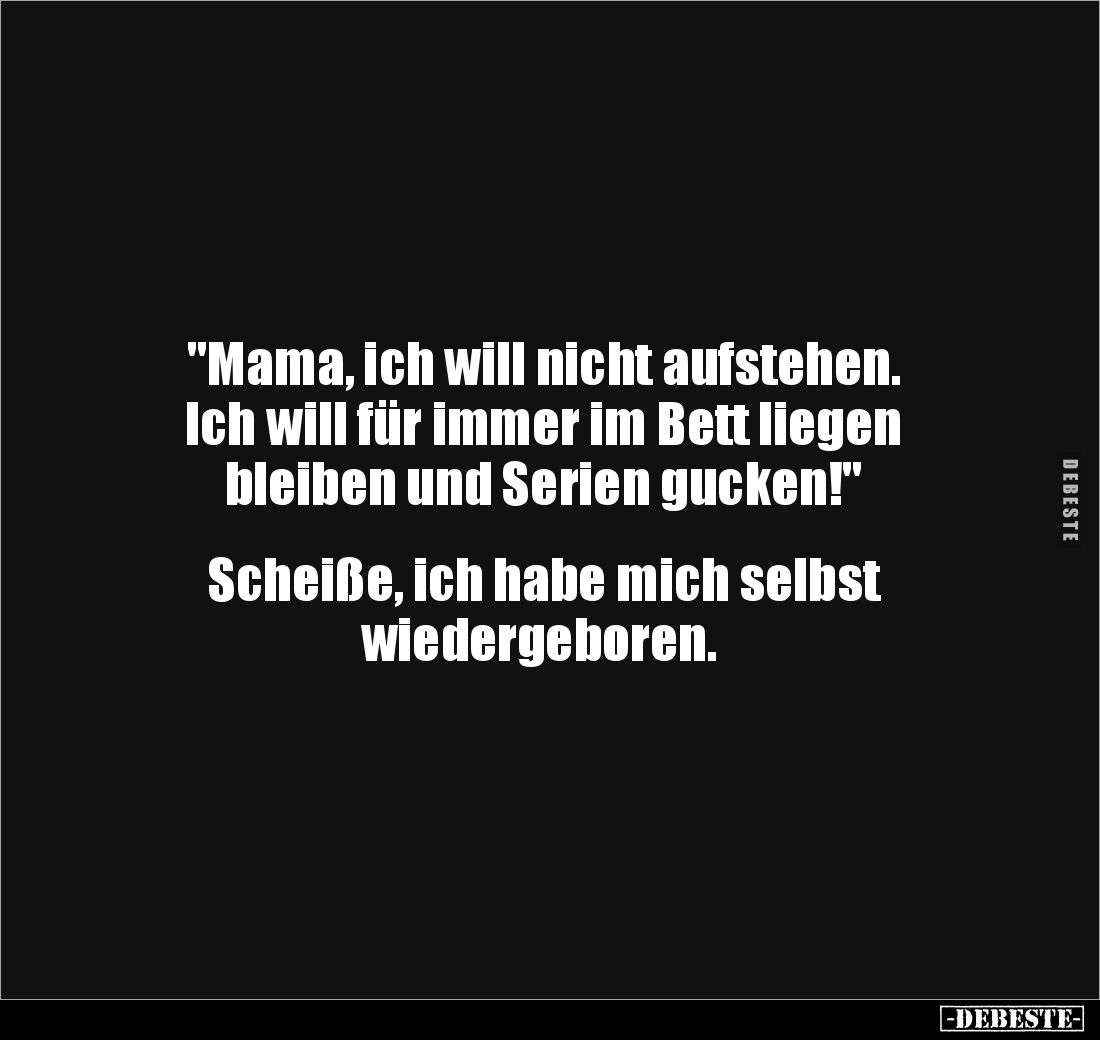 "Mama, ich will nicht aufstehen.
Ich will für immer im Bett liegen
bleiben und Serien gucken!"
Scheiße, ic...
