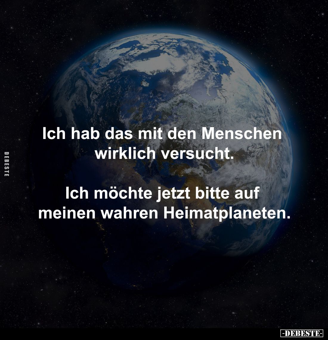 Ich hab das mit den Menschen 
wirklich versucht.

Ich möchte jetzt bitte auf 
meinen wahren Heimatplaneten.