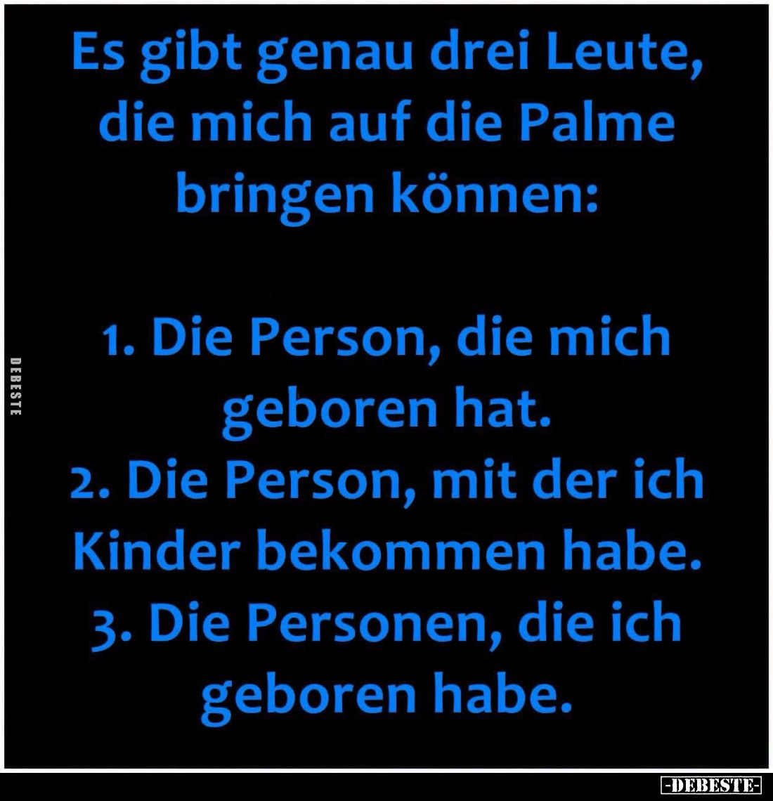 Es gibt genau drei Leute, die mich auf die Palme bringen können:
1. Die Person, die mich geboren hat.
2. Die Person, mit de...
