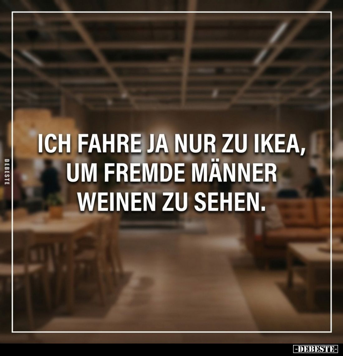 Ich fahre ja nur zu Ikea, um fremde Männer weinen zu sehen.