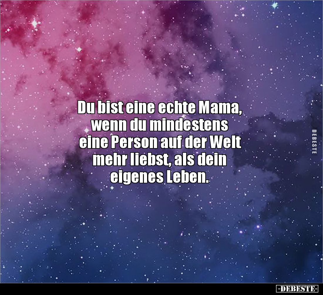 Du bist eine echte Mama, 
wenn du mindestens 
eine Person auf der Welt 
mehr liebst, als dein 
eigenes Leben.