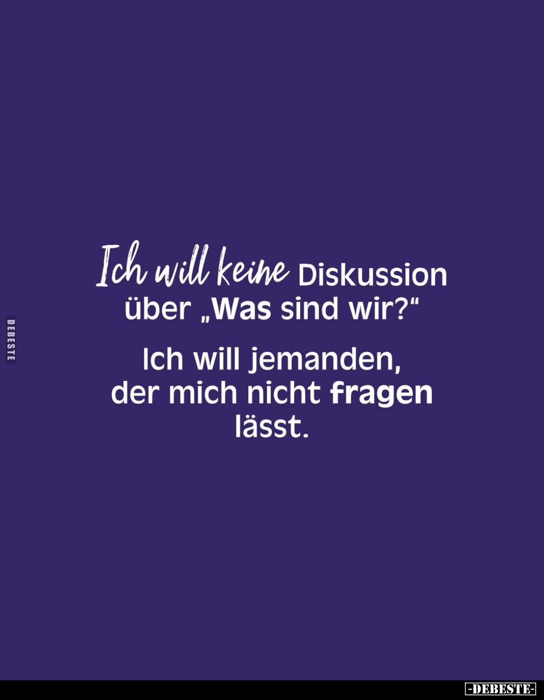 Ich will keine Diskussion über „Was sind wir?" 
Ich will jemanden, der mich nicht fragen lässt.