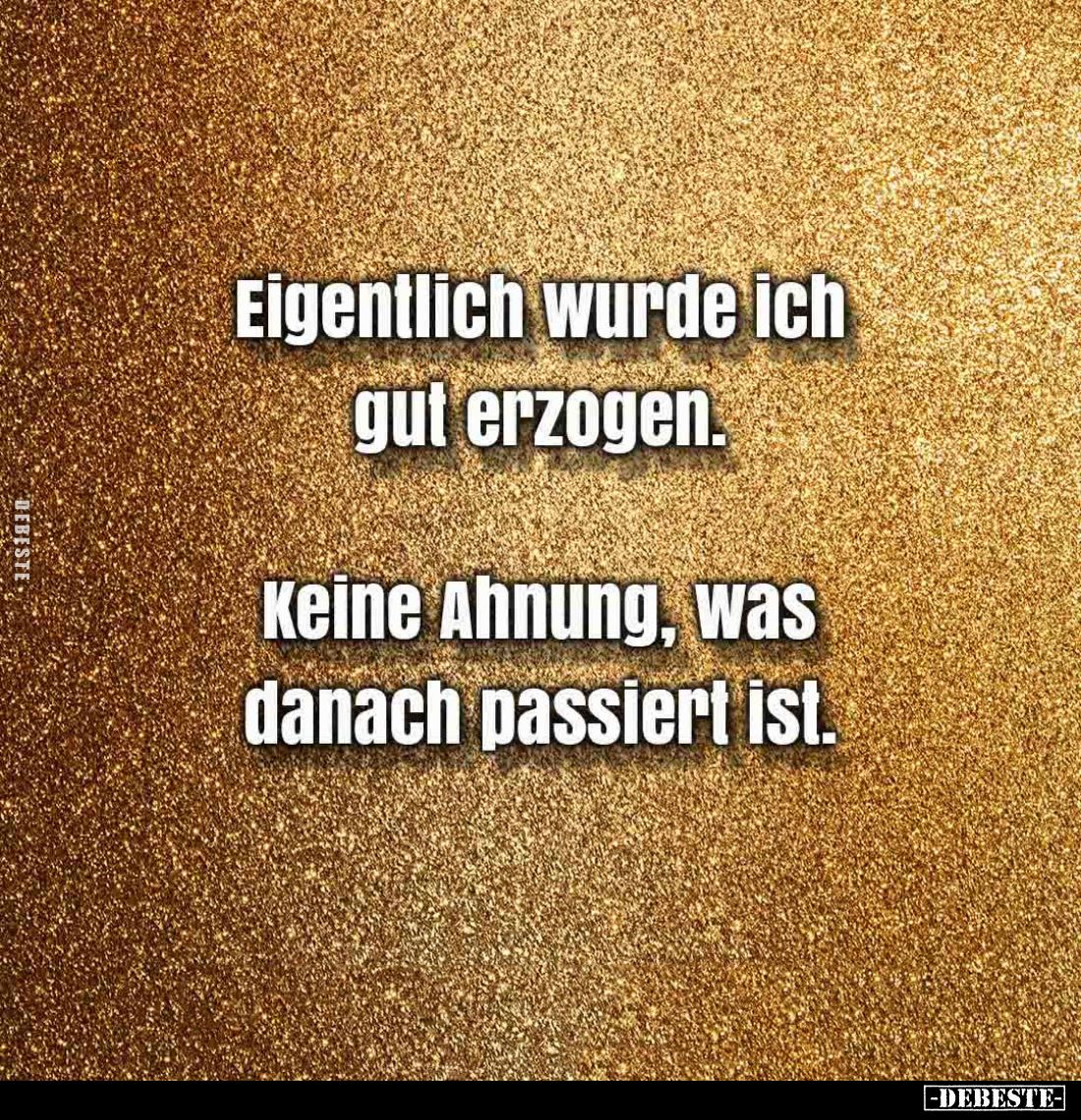 Eigentlich wurde ich gut erzogen.
Keine Ahnung, was danach passiert ist.