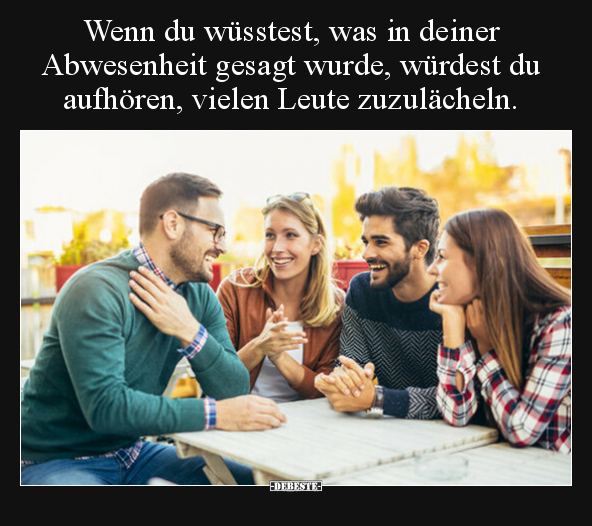 Wenn du wüsstest, was in deiner Abwesenheit gesagt wurde, würdest du aufhören, vielen Leute zuzulächeln.