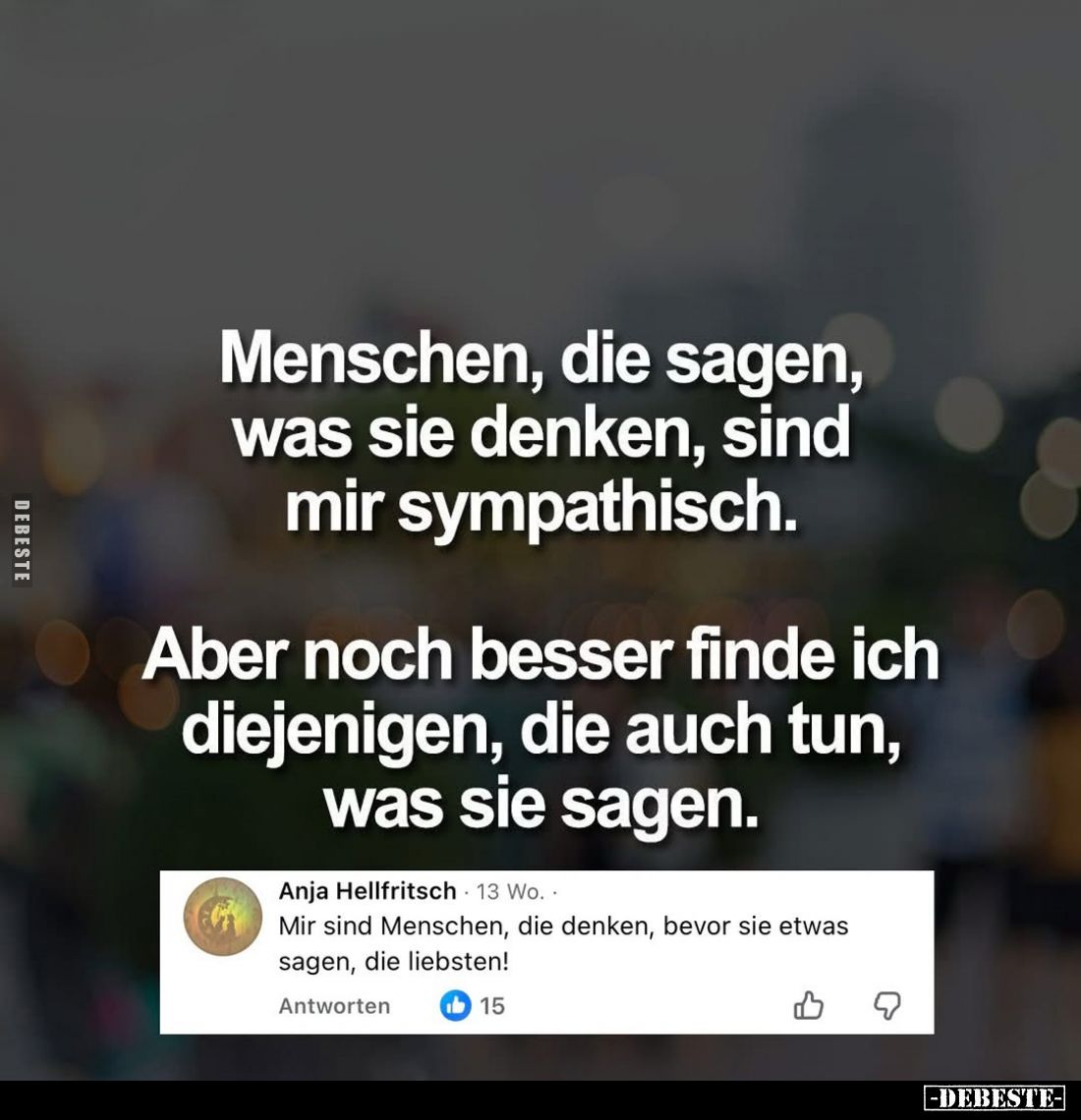 Menschen, die sagen, was sie denken, sind mir sympathisch.
Aber noch besser finde ich diejenigen, die auch tun, was sie sage...