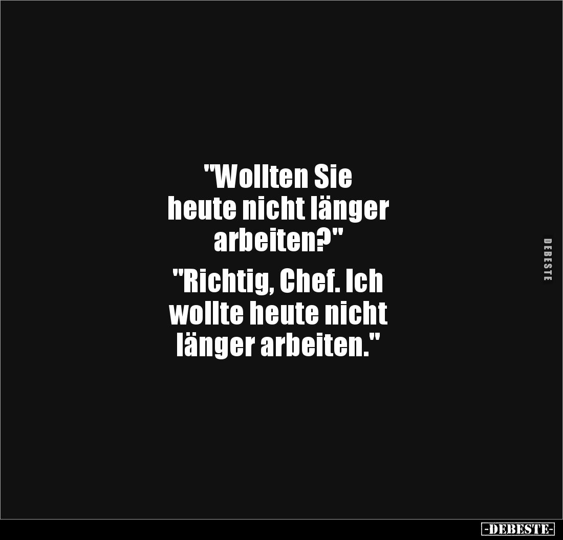 "Wollten Sie 
heute nicht länger 
arbeiten?" 

"Richtig, Chef. Ich 
wollte heute nicht
länger arbeiten.&...