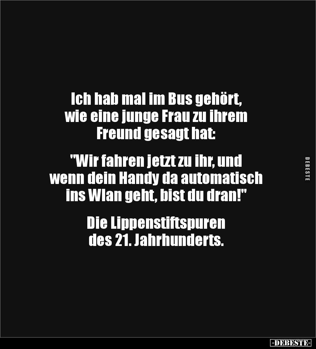 Ich hab mal im Bus gehört, 
wie eine junge Frau zu ihrem 
Freund gesagt hat: 


"Wir fahren jetzt zu ihr, und 
wen...