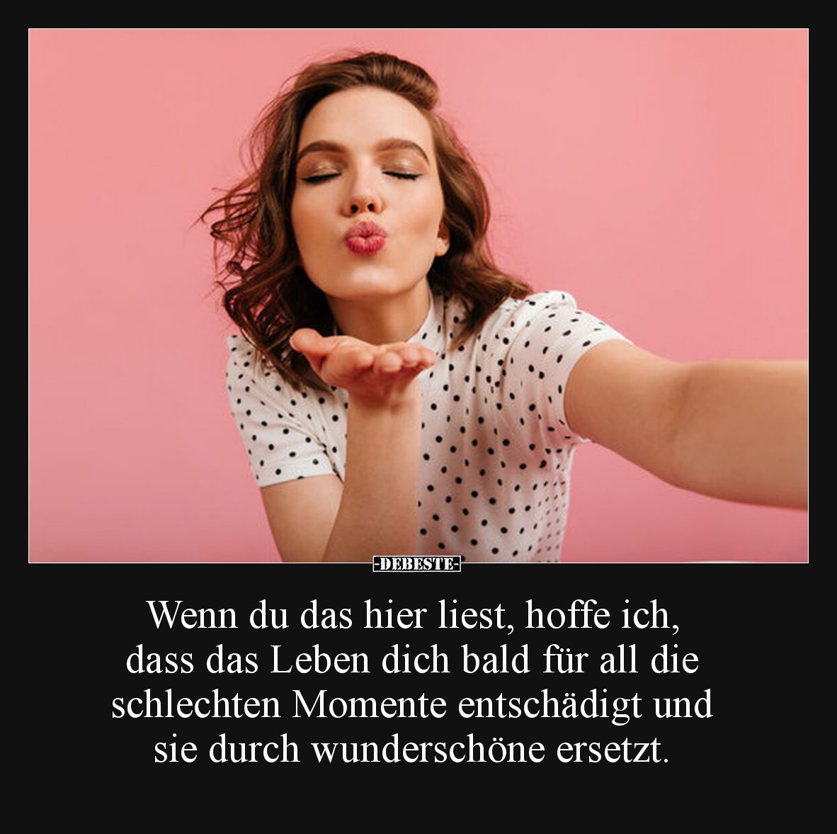 Wenn du das hier liest, hoffe ich, dass das Leben dich bald für all die schlechten Momente entschädigt und sie durch wundersc...