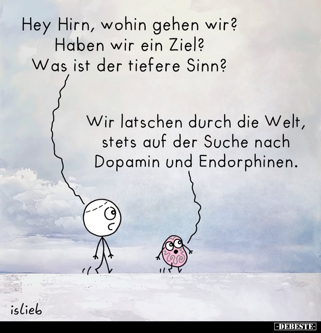 Hey Hirn, wohin gehen wir? Haben wir ein Ziel? -
Was ist der tiefere Sinn? -
Wir latschen durch die Welt, stets auf der Suc...