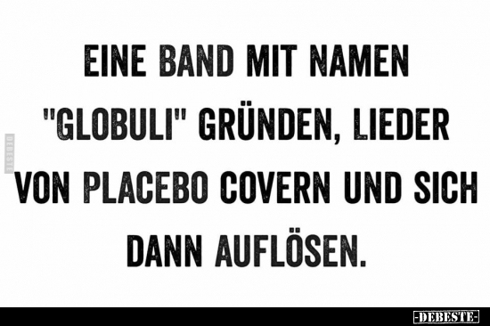 Eine Band mit Namen "Globuli" gründen, Lieder von Placebo..