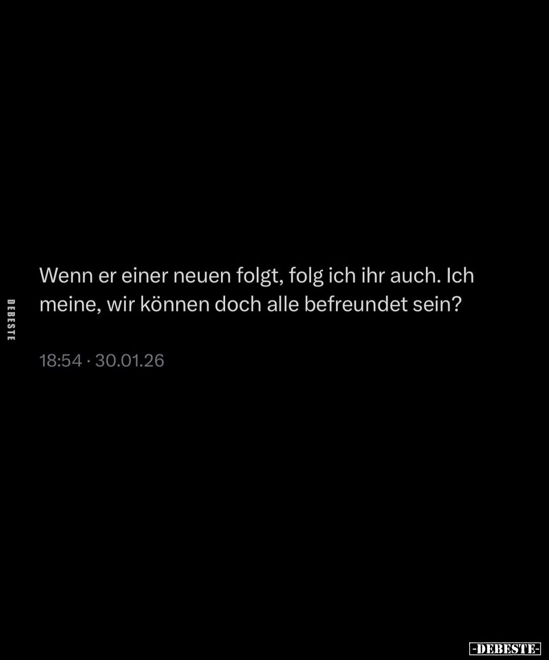 Wenn er einer neuen folgt, folg ich ihr auch. Ich meine, wir können doch alle befreundet sein?