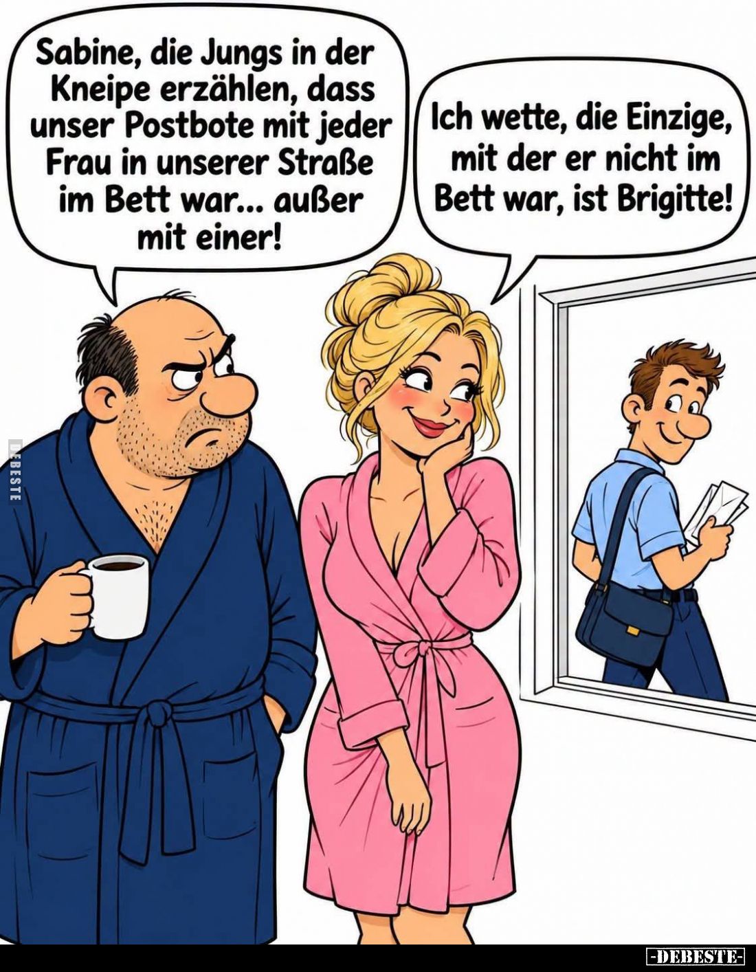 Sabine, die Jungs in der Kneipe erzählen, dass unser Postbote mit jeder Frau in unserer Straße im Bett war... außer mit einer...