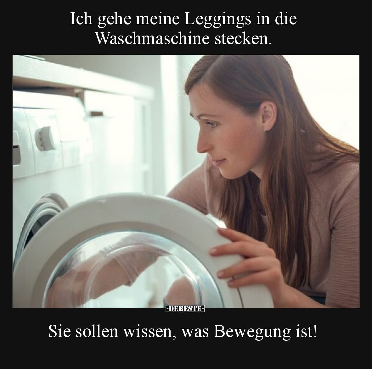 Ich gehe meine Leggings in die Waschmaschine stecken.  Sie sollen wissen, was Bewegung ist!