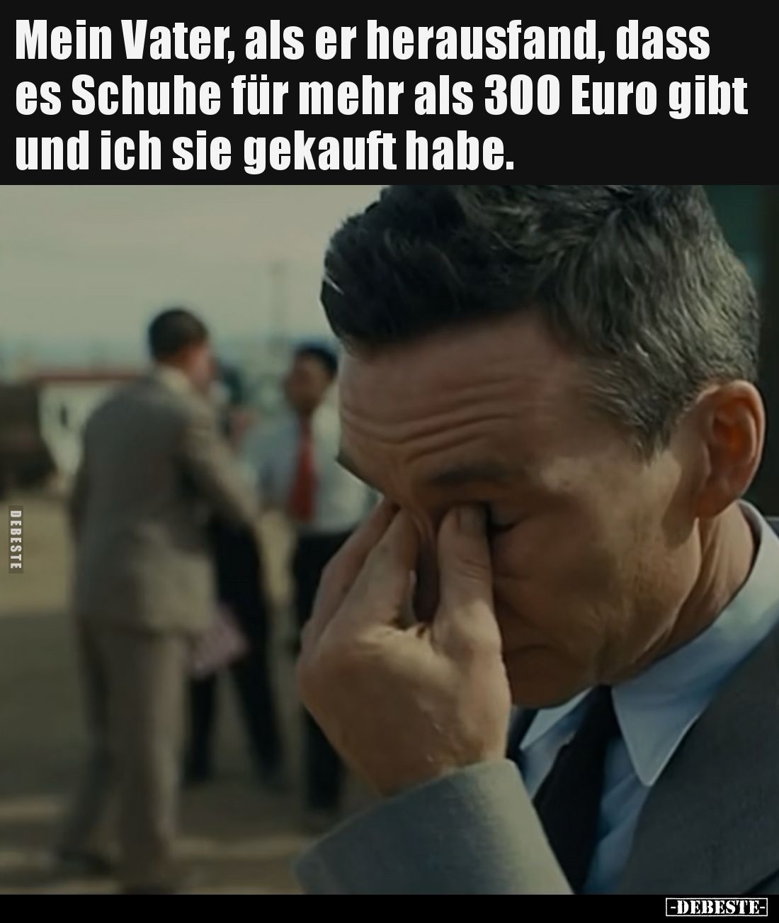 Mein Vater, als er herausfand, dass es Schuhe für mehr als 300 Euro gibt und ich sie gekauft habe.