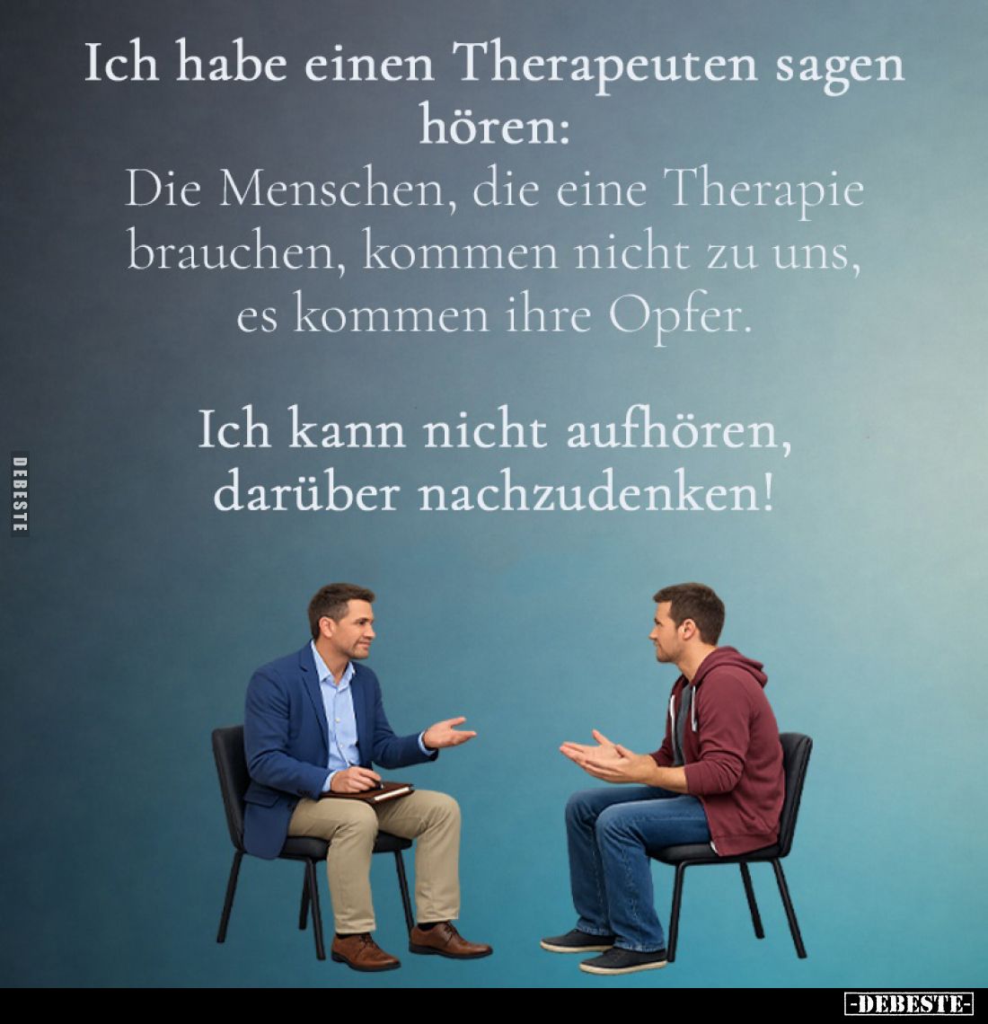 Ich habe einen Therapeuten sagen hören: Die Menschen, die eine Therapie brauchen, kommen nicht zu uns, es kommen ihre Opfer....