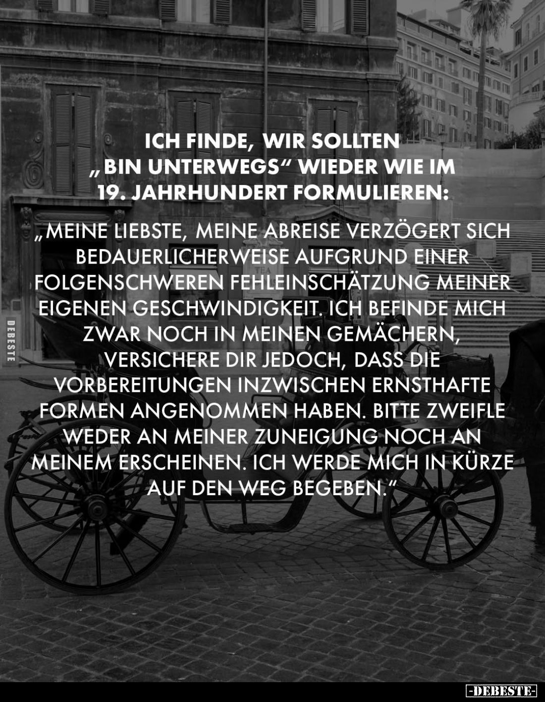 Ich finde, wir sollten „bin unterwegs" wieder wie im 19. Jahrhundert formulieren:
„Meine Liebste, meine Abreise verzöge...