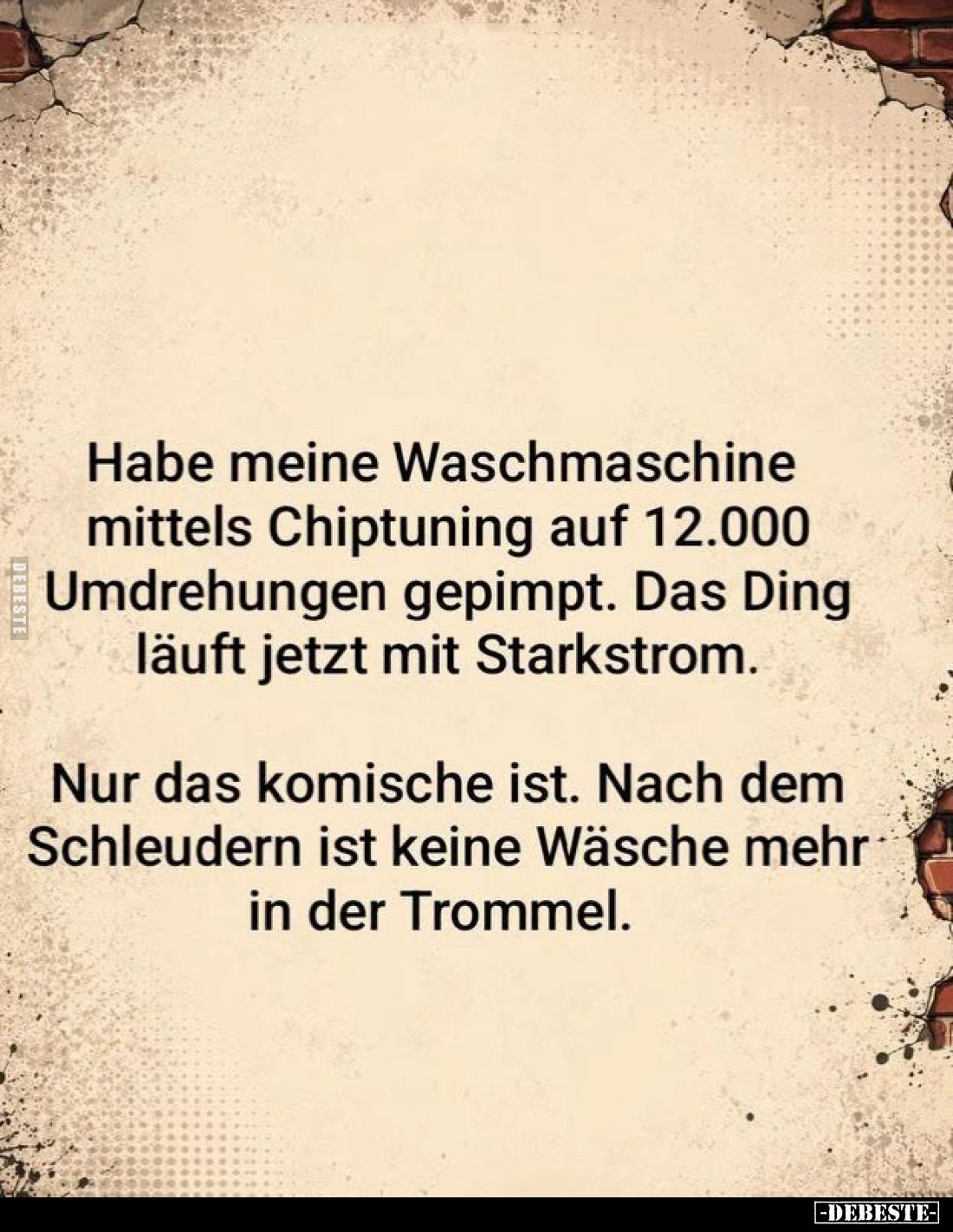 Habe meine Waschmaschine mittels Chiptuning auf 12.000 Umdrehungen gepimpt. Das Ding läuft jetzt mit Starkstrom. Nur das komi...
