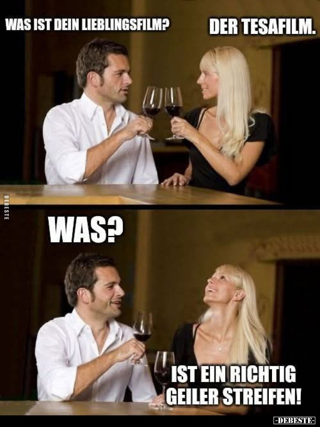 Was ist dein Lieblingsfilm? -
Der Tesafilm. -
Was? -
Ist ein richtig geiler Streifen!