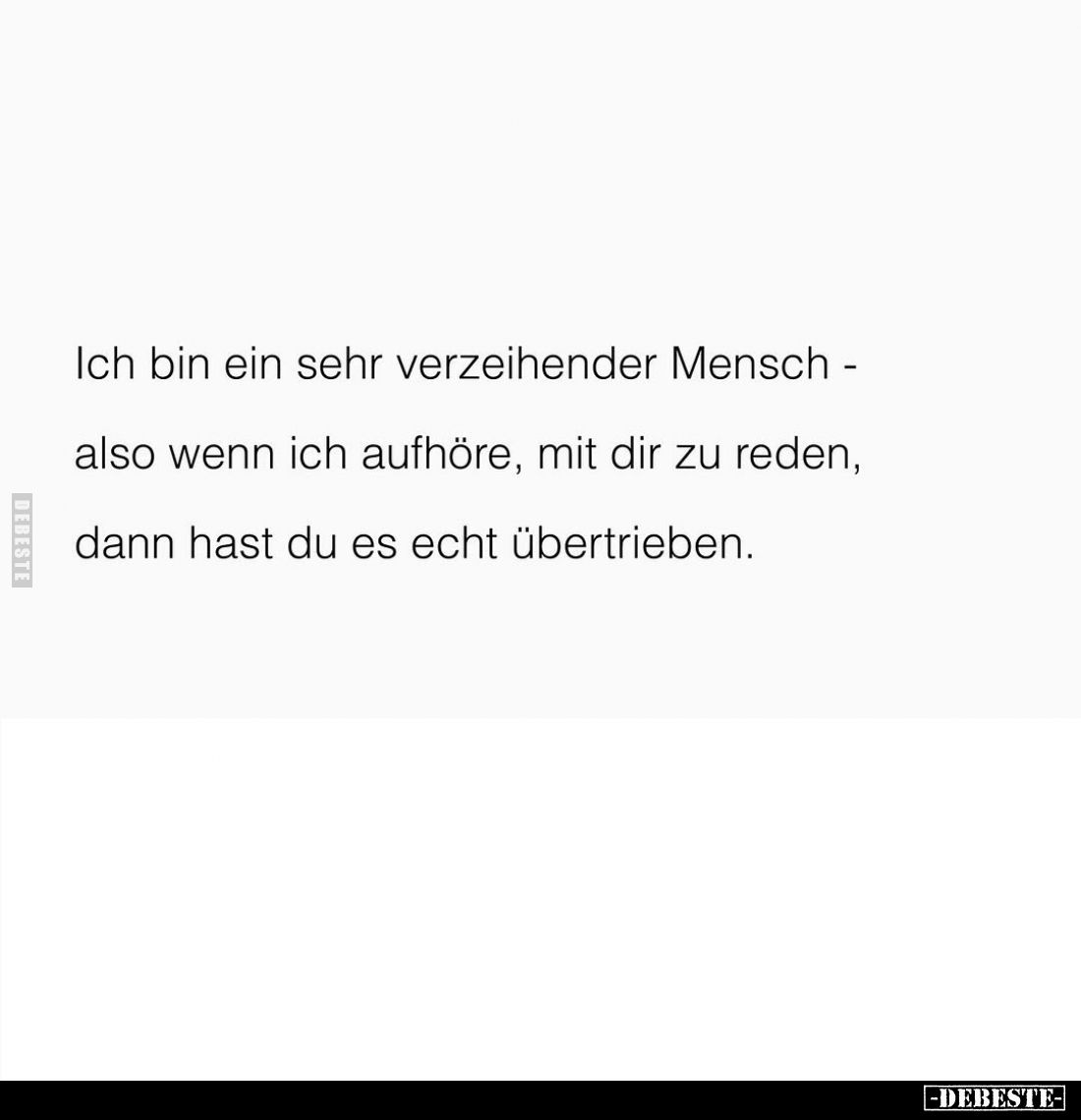 Ich bin ein sehr verzeihender Mensch - also wenn ich aufhöre, mit dir zu reden, dann hast du es echt übertrieben.