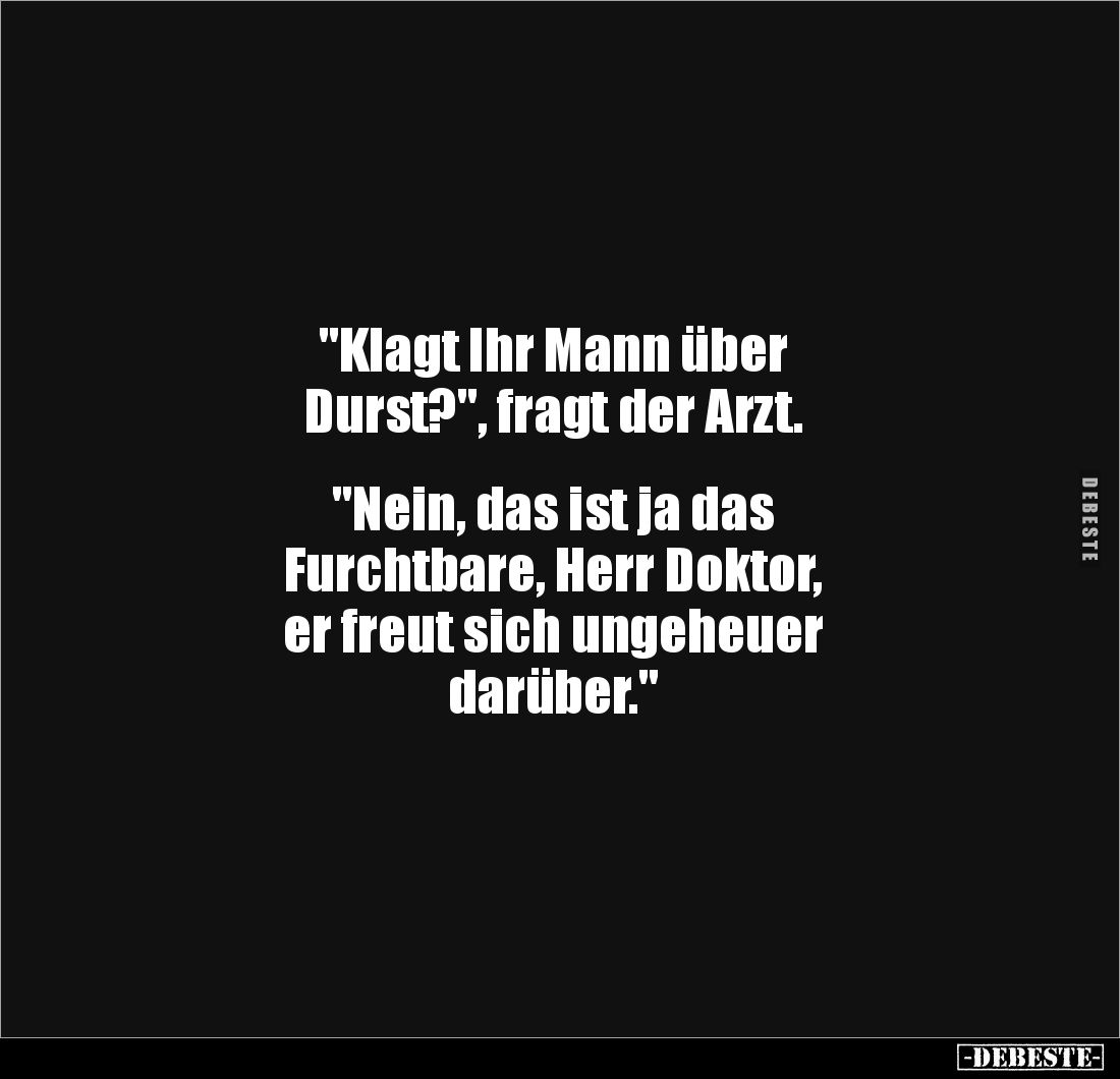 "Klagt Ihr Mann über 
Durst?", fragt der Arzt. 


"Nein, das ist ja das 
Furchtbare, Herr Doktor, 
er fr...