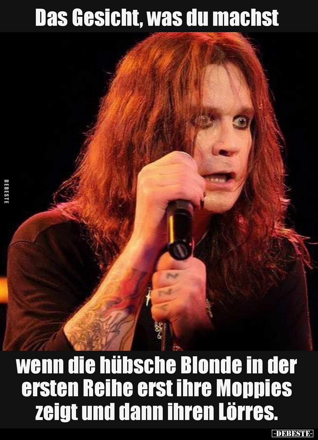 Das Gesicht, was du machst
wenn die hübsche Blonde in der ersten Reihe erst ihre Moppies zeigt und dann ihren Lörres.