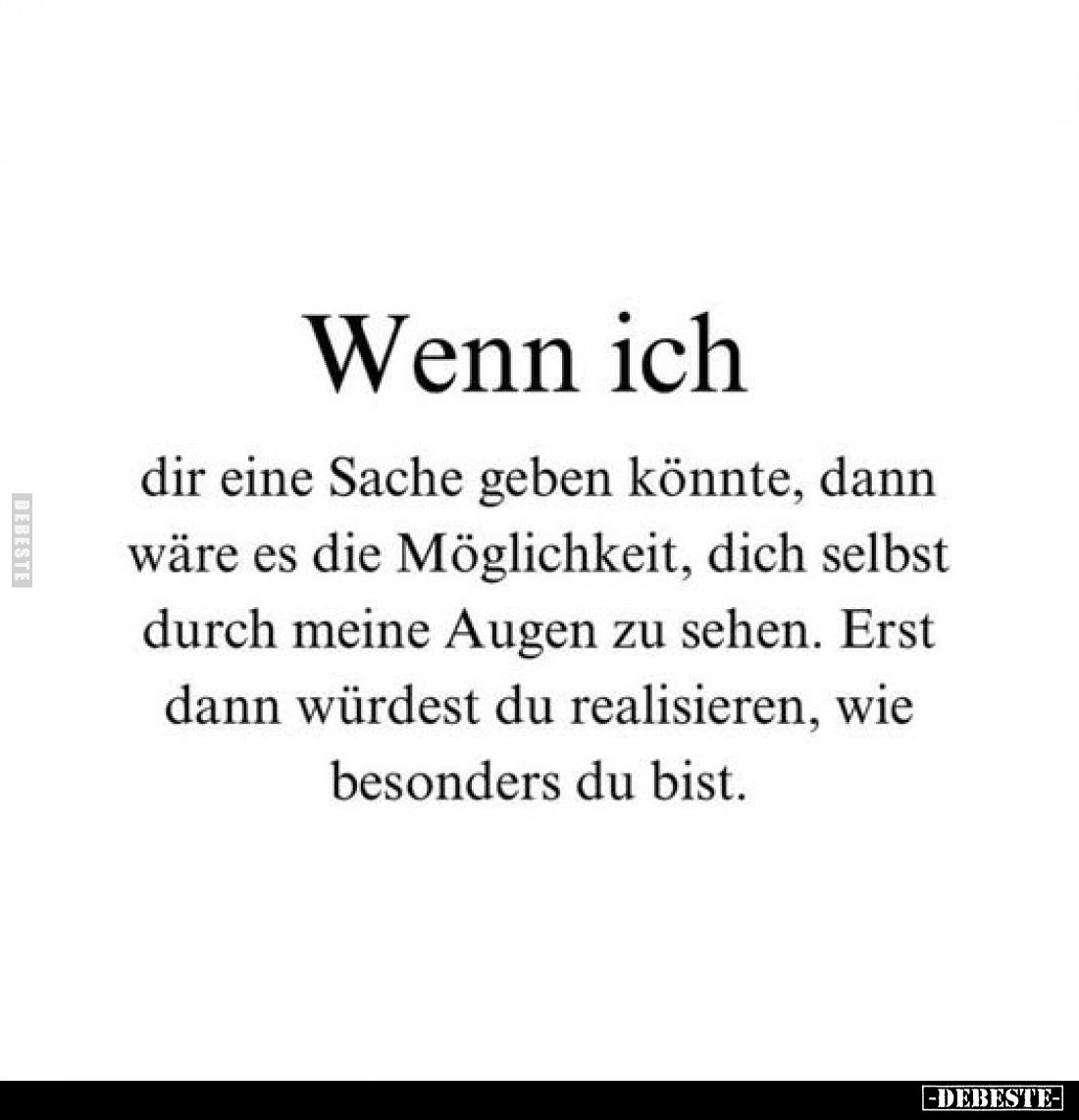 Wenn ich
dir eine Sache geben könnte, dann wäre es die Möglichkeit, dich selbst durch meine Augen zu sehen. Erst dann würdes...