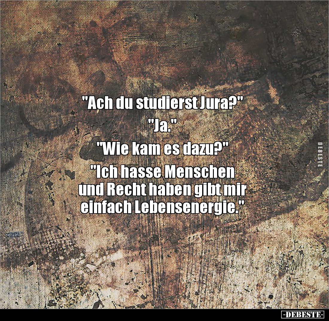 "Ach du studierst Jura?" 

"Ja." 

"Wie kam es dazu?" 

"Ich hasse Menschen 
und Re...