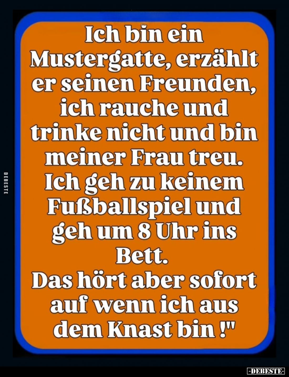 Ich bin ein Mustergatte, erzählt er seinen Freunden, ich rauche und trinke nicht und bin meiner Frau treu.
Ich geh zu keinem...