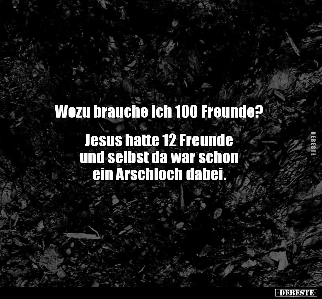 Wozu brauche ich 100 Freunde? 


Jesus hatte 12 Freunde 
und selbst da war schon
ein Arschloch dabei.
