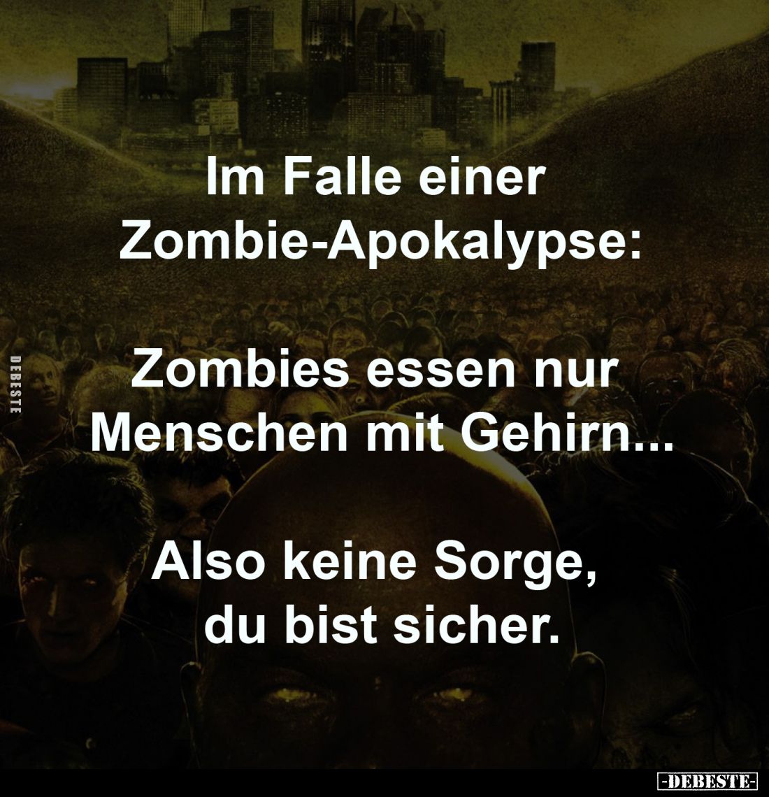Im Falle einer Zombie-Apokalypse:
Zombies essen nur Menschen mit Gehirn...
Also keine Sorge, du bist sicher.